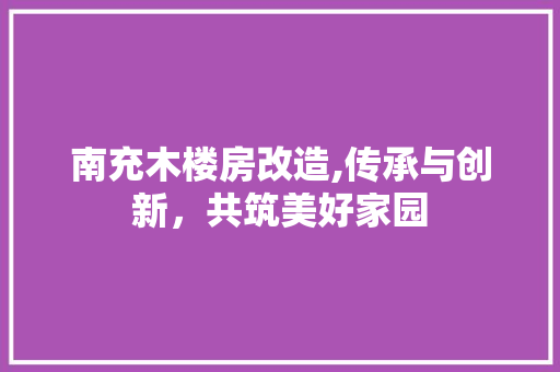 南充木楼房改造,传承与创新，共筑美好家园