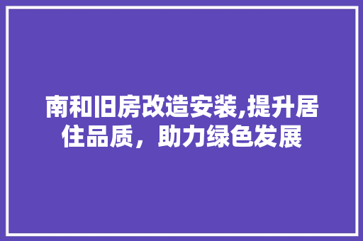 南和旧房改造安装,提升居住品质，助力绿色发展