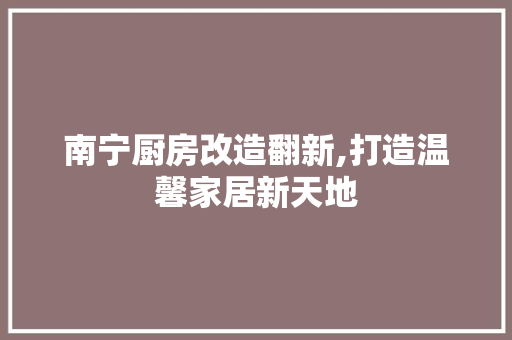 南宁厨房改造翻新,打造温馨家居新天地