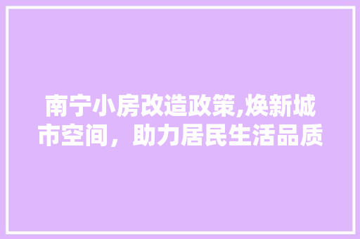 南宁小房改造政策,焕新城市空间，助力居民生活品质提升