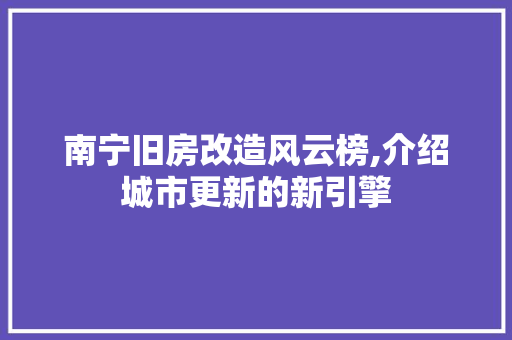 南宁旧房改造风云榜,介绍城市更新的新引擎