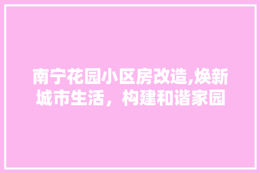 南宁花园小区房改造,焕新城市生活，构建和谐家园