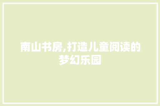 南山书房,打造儿童阅读的梦幻乐园