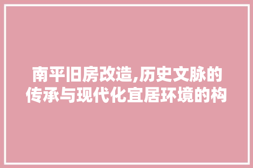 南平旧房改造,历史文脉的传承与现代化宜居环境的构建