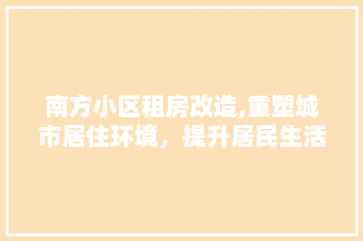 南方小区租房改造,重塑城市居住环境，提升居民生活品质
