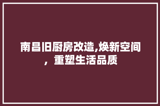 南昌旧厨房改造,焕新空间，重塑生活品质