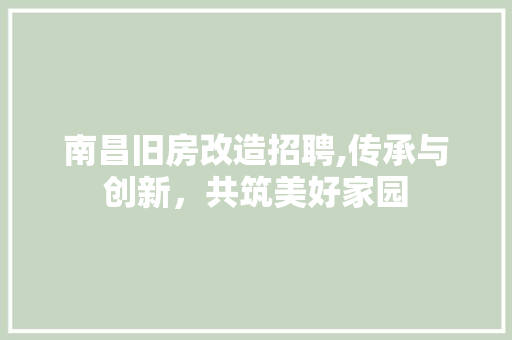 南昌旧房改造招聘,传承与创新，共筑美好家园