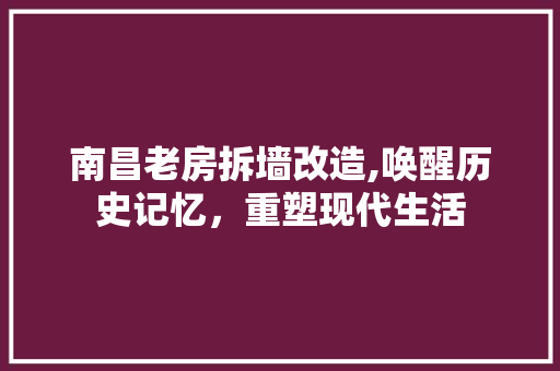 南昌老房拆墙改造,唤醒历史记忆，重塑现代生活