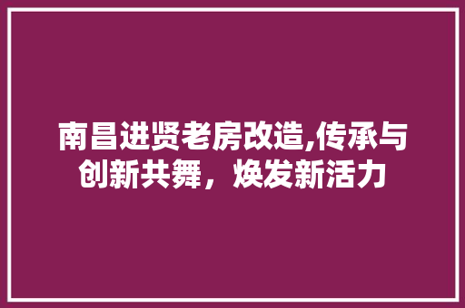 南昌进贤老房改造,传承与创新共舞，焕发新活力