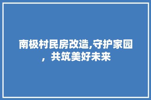 南极村民房改造,守护家园，共筑美好未来