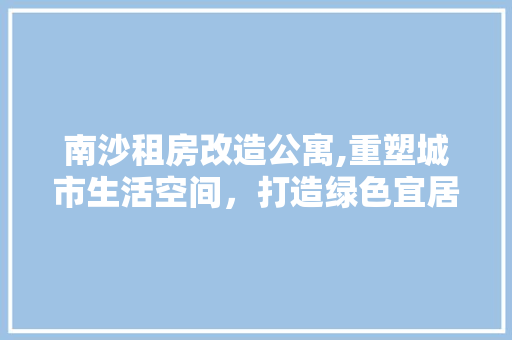 南沙租房改造公寓,重塑城市生活空间，打造绿色宜居新典范