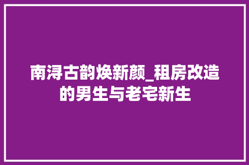 南浔古韵焕新颜_租房改造的男生与老宅新生