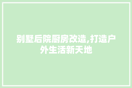 别墅后院厨房改造,打造户外生活新天地