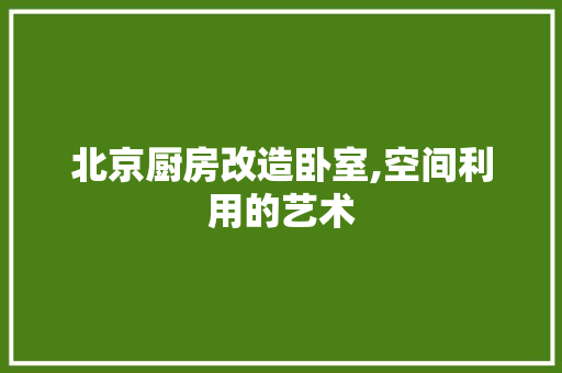 北京厨房改造卧室,空间利用的艺术