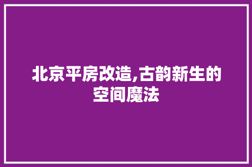 北京平房改造,古韵新生的空间魔法