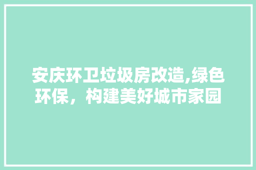 安庆环卫垃圾房改造,绿色环保，构建美好城市家园