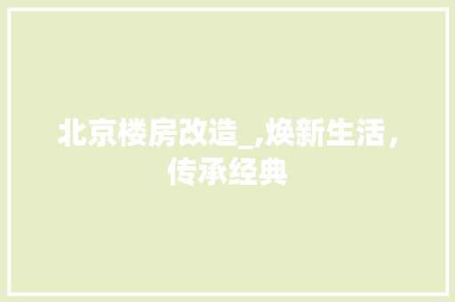 北京楼房改造_,焕新生活，传承经典