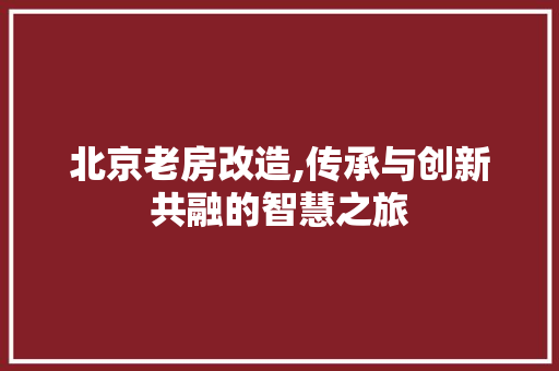北京老房改造,传承与创新共融的智慧之旅