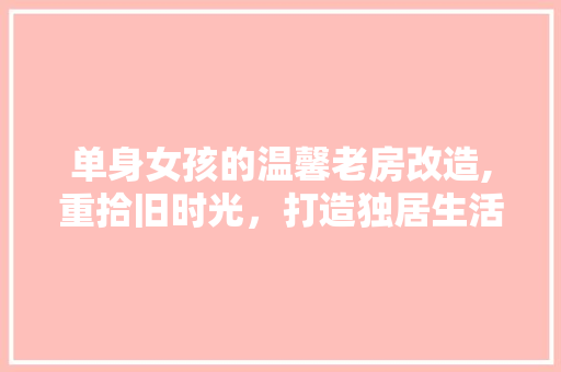 单身女孩的温馨老房改造,重拾旧时光，打造独居生活的诗意空间