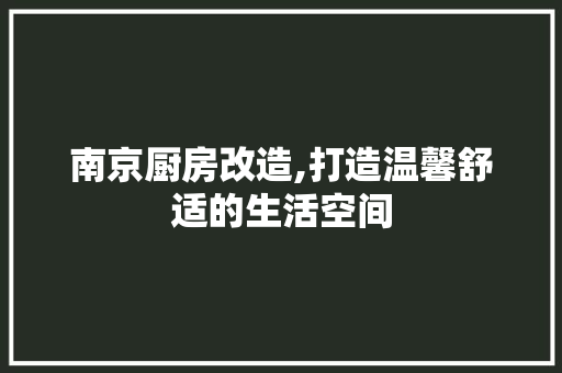 南京厨房改造,打造温馨舒适的生活空间