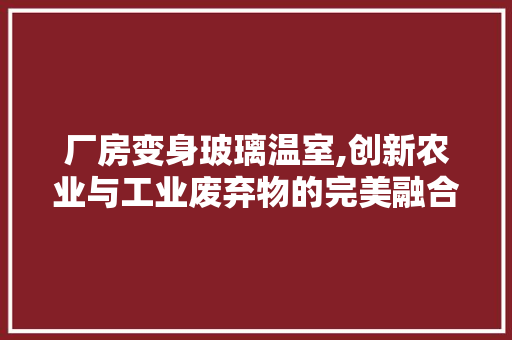 厂房变身玻璃温室,创新农业与工业废弃物的完美融合