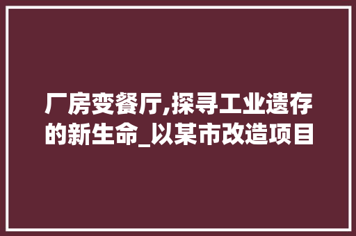 厂房变餐厅,探寻工业遗存的新生命_以某市改造项目为例