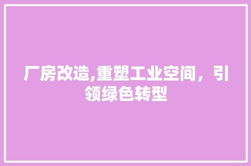 厂房改造,重塑工业空间，引领绿色转型