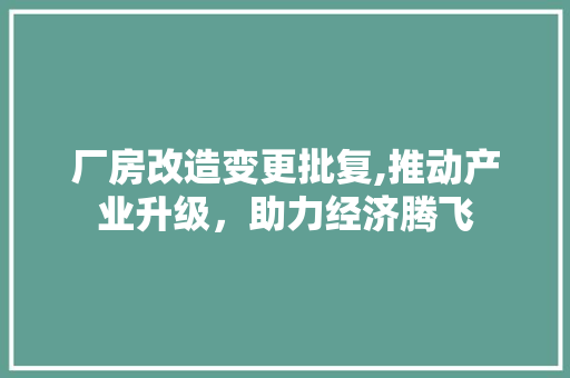 厂房改造变更批复,推动产业升级，助力经济腾飞