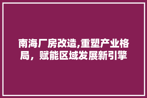 南海厂房改造,重塑产业格局，赋能区域发展新引擎