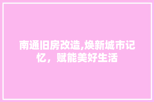 南通旧房改造,焕新城市记忆，赋能美好生活