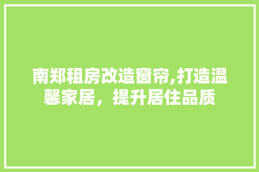 南郑租房改造窗帘,打造温馨家居，提升居住品质