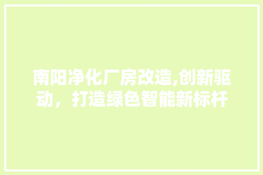 南阳净化厂房改造,创新驱动，打造绿色智能新标杆