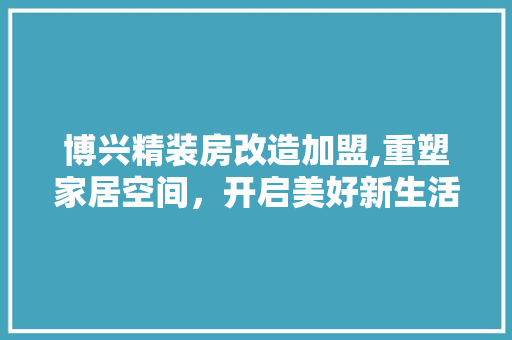 博兴精装房改造加盟,重塑家居空间，开启美好新生活