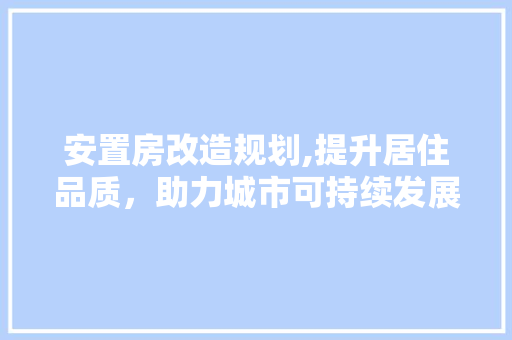 安置房改造规划,提升居住品质，助力城市可持续发展
