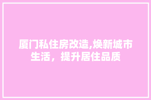厦门私住房改造,焕新城市生活，提升居住品质
