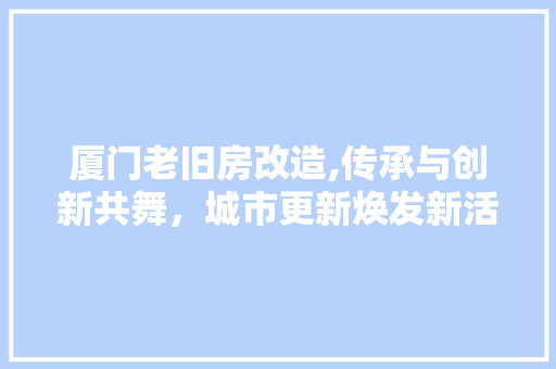 厦门老旧房改造,传承与创新共舞，城市更新焕发新活力