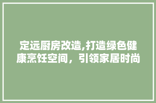 定远厨房改造,打造绿色健康烹饪空间，引领家居时尚潮流