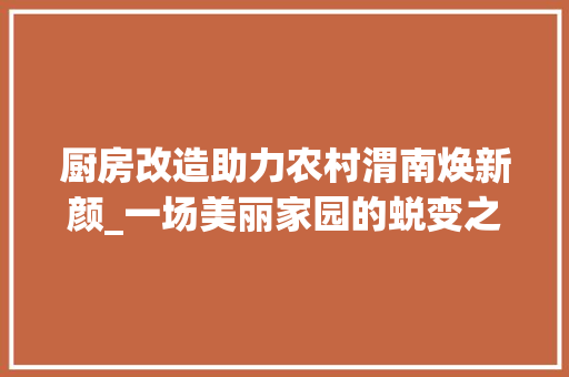 厨房改造助力农村渭南焕新颜_一场美丽家园的蜕变之旅