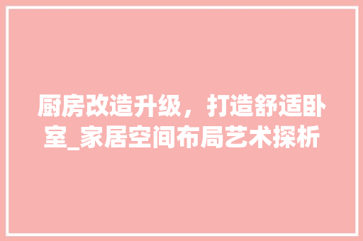 厨房改造升级，打造舒适卧室_家居空间布局艺术探析