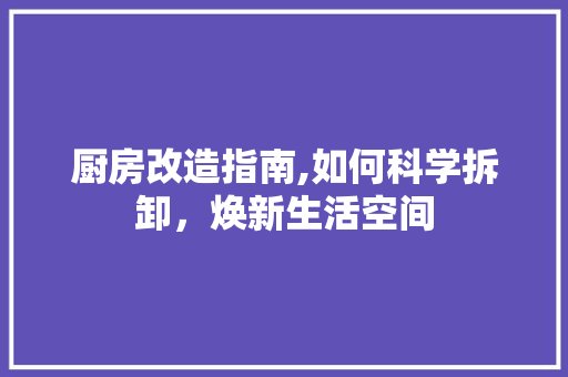 厨房改造指南,如何科学拆卸，焕新生活空间