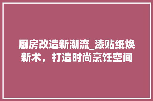厨房改造新潮流_漆贴纸焕新术，打造时尚烹饪空间