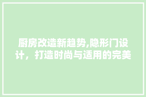 厨房改造新趋势,隐形门设计，打造时尚与适用的完美融合