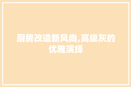 厨房改造新风尚,高级灰的优雅演绎