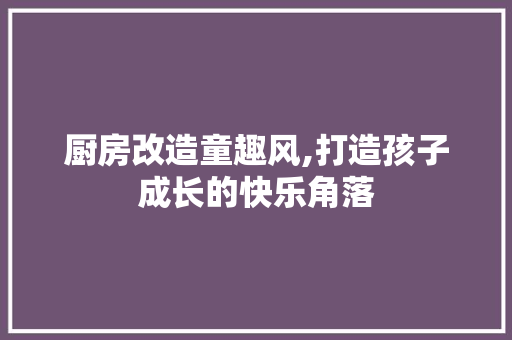 厨房改造童趣风,打造孩子成长的快乐角落