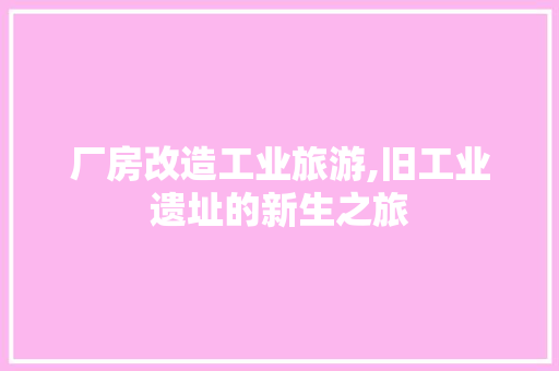 厂房改造工业旅游,旧工业遗址的新生之旅