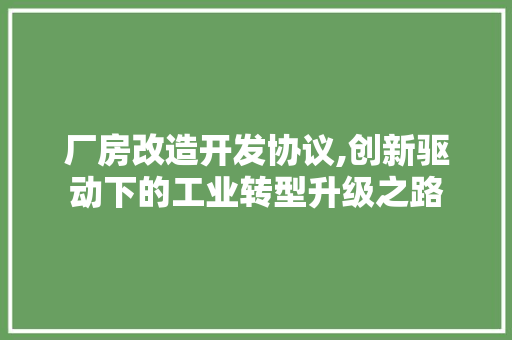 厂房改造开发协议,创新驱动下的工业转型升级之路