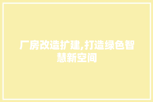 厂房改造扩建,打造绿色智慧新空间