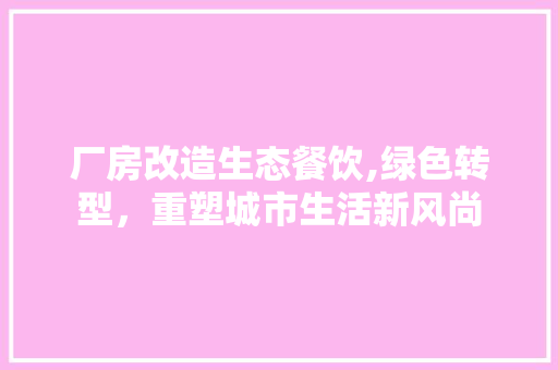 厂房改造生态餐饮,绿色转型，重塑城市生活新风尚