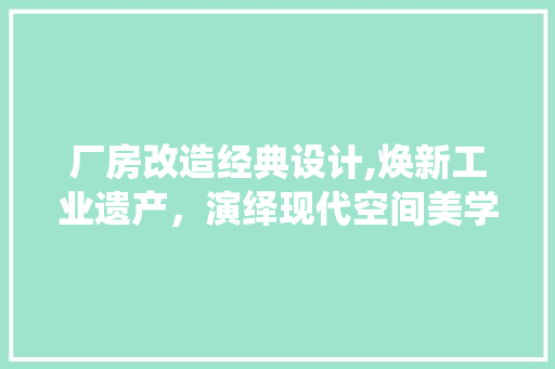 厂房改造经典设计,焕新工业遗产，演绎现代空间美学