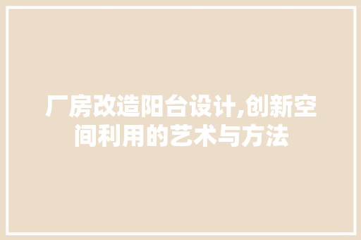 厂房改造阳台设计,创新空间利用的艺术与方法